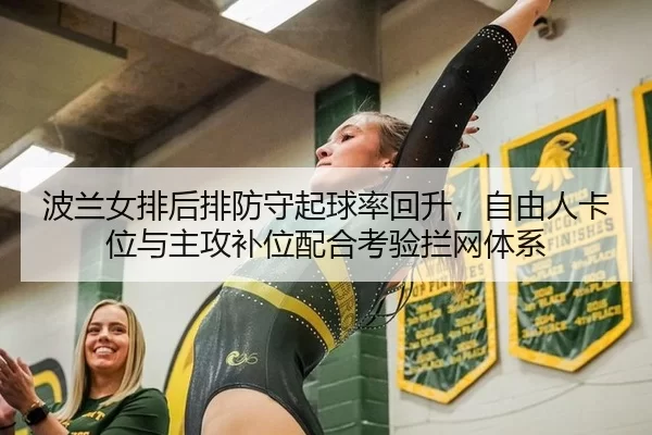 波兰女排后排防守起球率回升，自由人卡位与主攻补位配合考验拦网体系