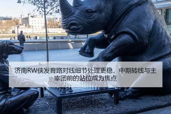 济南RW侠发育路对线细节处理更稳，中期转线与主宰团前的站位成为焦点