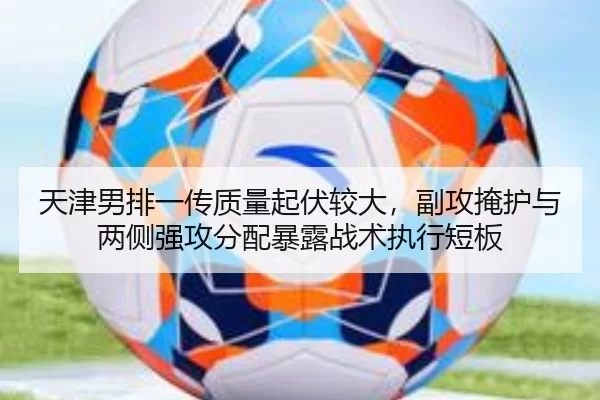天津男排一传质量起伏较大，副攻掩护与两侧强攻分配暴露战术执行短板